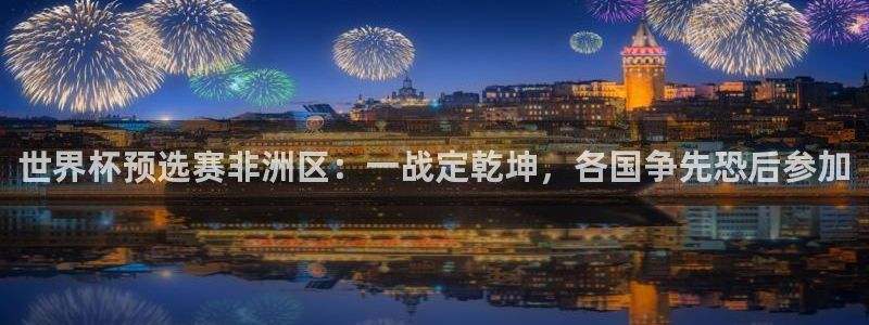 世预赛免费直播入口:世界杯预选赛非洲区:一战定乾坤,各国争先恐后参加