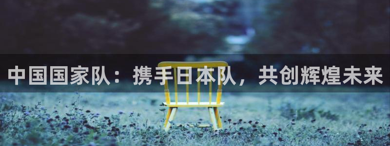 世俱杯直播:中国国家队:携手日本队,共创辉煌未来